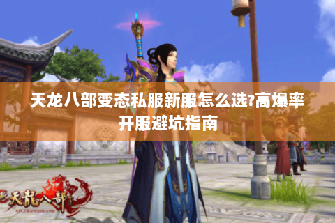 天龙八部变态私服新服怎么选?高爆率开服避坑指南 天龙八部变态私服新服怎么选?高爆率开服避坑指南