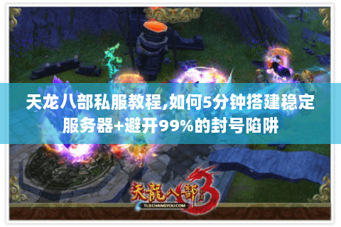 天龙八部私服教程,如何5分钟搭建稳定服务器+避开99%的封号陷阱 天龙八部私服教程,如何5分钟搭建稳定服务器+避开99%的封号陷阱