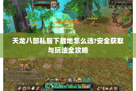天龙八部私服下载地怎么选?安全获取与玩法全攻略 天龙八部私服下载地怎么选?安全获取与玩法全攻略