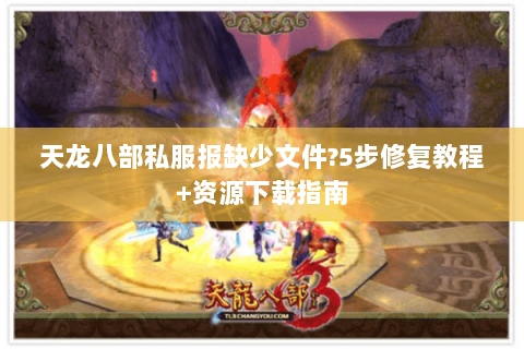 天龙八部私服报缺少文件?5步修复教程+资源下载指南 天龙八部私服报缺少文件?5步修复教程+资源下载指南