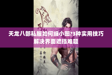 天龙八部私服如何缩小图?3种实用技巧解决界面遮挡难题 天龙八部私服如何缩小图?3种实用技巧解决界面遮挡难题