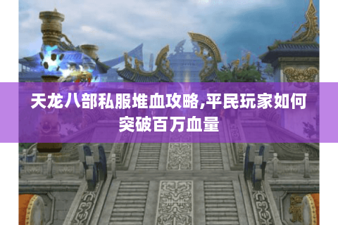 天龙八部私服堆血攻略,平民玩家如何突破百万血量 天龙八部私服堆血攻略,平民玩家如何突破百万血量