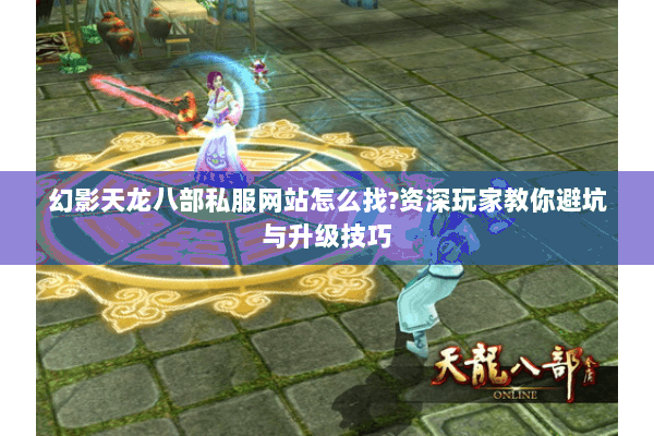 幻影天龙八部私服网站怎么找?资深玩家教你避坑与升级技巧 幻影天龙八部私服网站怎么找?资深玩家教你避坑与升级技巧