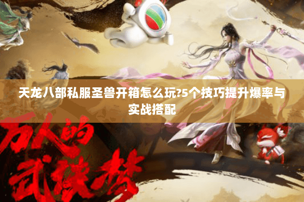 天龙八部私服圣兽开箱怎么玩?5个技巧提升爆率与实战搭配 天龙八部私服圣兽开箱怎么玩?5个技巧提升爆率与实战搭配