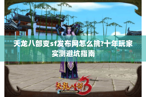 天龙八部变sf发布网怎么挑?十年玩家实测避坑指南 天龙八部变sf发布网怎么挑?十年玩家实测避坑指南