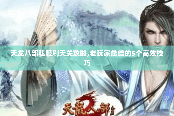 天龙八部私服刷天关攻略,老玩家总结的5个高效技巧 天龙八部私服刷天关攻略,老玩家总结的5个高效技巧