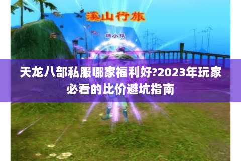 天龙八部私服哪家福利好?2023年玩家必看的比价避坑指南 天龙八部私服哪家福利好?2023年玩家必看的比价避坑指南