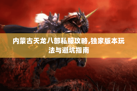 内蒙古天龙八部私服攻略,独家版本玩法与避坑指南 内蒙古天龙八部私服攻略,独家版本玩法与避坑指南
