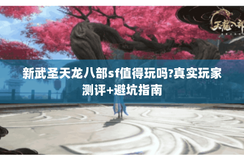 新武圣天龙八部sf值得玩吗?真实玩家测评+避坑指南 新武圣天龙八部sf值得玩吗?真实玩家测评+避坑指南