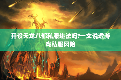 开设天龙八部私服违法吗?一文说透游戏私服风险 开设天龙八部私服违法吗?一文说透游戏私服风险