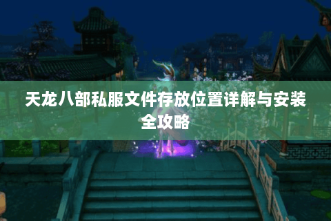 天龙八部私服文件存放位置详解与安装全攻略 天龙八部私服文件存放位置详解与安装全攻略