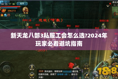 新天龙八部3私服工会怎么选?2024年玩家必看避坑指南 新天龙八部3私服工会怎么选?2024年玩家必看避坑指南