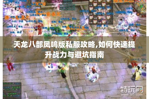 天龙八部凤鸣版私服攻略,如何快速提升战力与避坑指南 天龙八部凤鸣版私服攻略,如何快速提升战力与避坑指南