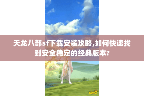 天龙八部sf下载安装攻略,如何快速找到安全稳定的经典版本? 天龙八部sf下载安装攻略,如何快速找到安全稳定的经典版本?