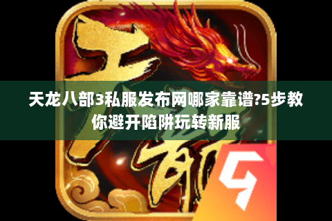 天龙八部3私服发布网哪家靠谱?5步教你避开陷阱玩转新服 天龙八部3私服发布网哪家靠谱?5步教你避开陷阱玩转新服