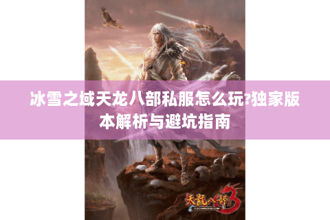 冰雪之域天龙八部私服怎么玩?独家版本解析与避坑指南 冰雪之域天龙八部私服怎么玩?独家版本解析与避坑指南