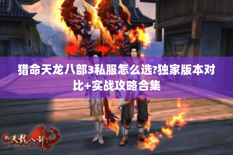 猎命天龙八部3私服怎么选?独家版本对比+实战攻略合集 猎命天龙八部3私服怎么选?独家版本对比+实战攻略合集
