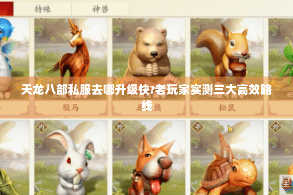天龙八部私服去哪升级快?老玩家实测三大高效路线 天龙八部私服去哪升级快?老玩家实测三大高效路线