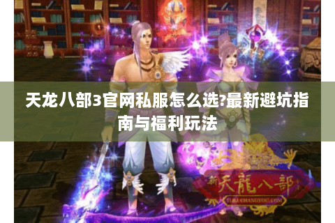 天龙八部3官网私服怎么选?最新避坑指南与福利玩法 天龙八部3官网私服怎么选?最新避坑指南与福利玩法