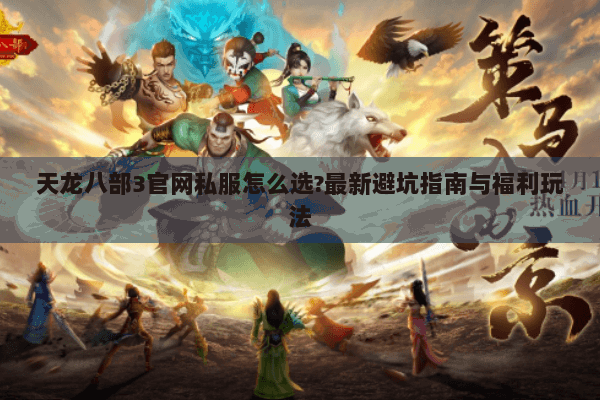 天龙八部3官网私服怎么选?最新避坑指南与福利玩法 天龙八部3官网私服怎么选?最新避坑指南与福利玩法
