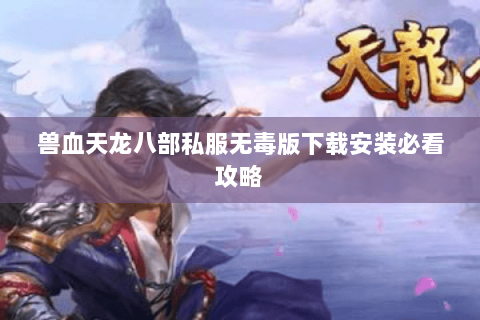 兽血天龙八部私服无毒版下载安装必看攻略 兽血天龙八部私服无毒版下载安装必看攻略