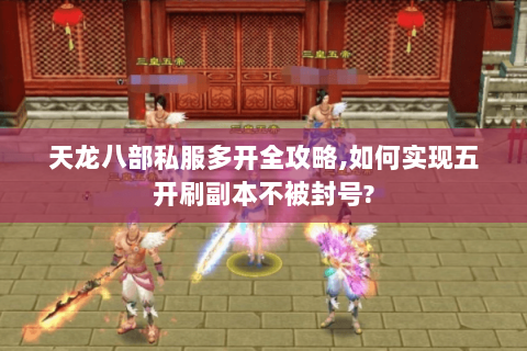 天龙八部私服多开全攻略,如何实现五开刷副本不被封号? 天龙八部私服多开全攻略,如何实现五开刷副本不被封号?