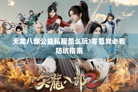 天龙八部公益私服怎么玩?零氪党必看防坑指南