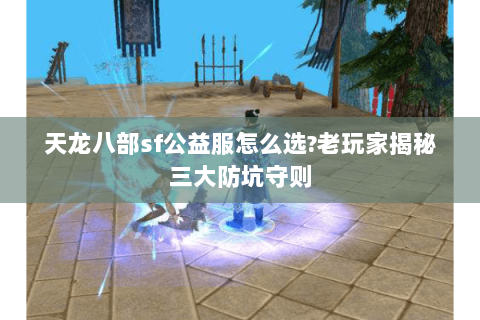 天龙八部sf公益服怎么选?老玩家揭秘三大防坑守则 天龙八部sf公益服怎么选?老玩家揭秘三大防坑守则