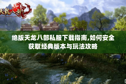 绝版天龙八部私服下载指南,如何安全获取经典版本与玩法攻略 绝版天龙八部私服下载指南,如何安全获取经典版本与玩法攻略