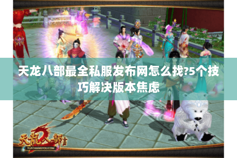 天龙八部最全私服发布网怎么找?5个技巧解决版本焦虑 天龙八部最全私服发布网怎么找?5个技巧解决版本焦虑