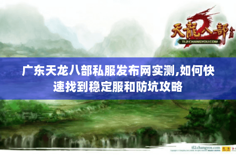 广东天龙八部私服发布网实测,如何快速找到稳定服和防坑攻略 广东天龙八部私服发布网实测,如何快速找到稳定服和防坑攻略