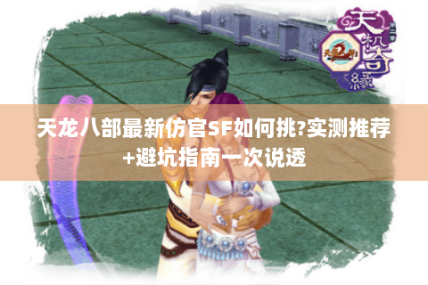 天龙八部最新仿官SF如何挑?实测推荐+避坑指南一次说透 天龙八部最新仿官SF如何挑?实测推荐+避坑指南一次说透