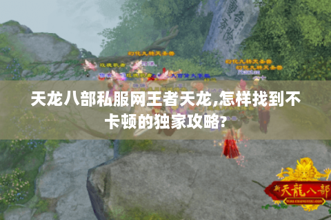 天龙八部私服网王者天龙,怎样找到不卡顿的独家攻略? 天龙八部私服网王者天龙,怎样找到不卡顿的独家攻略?