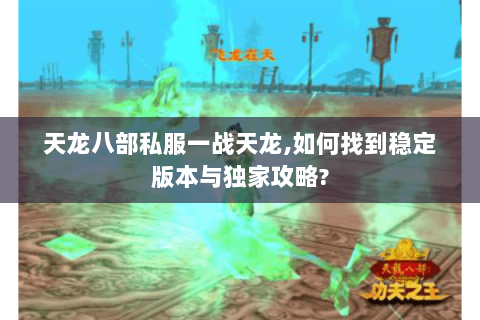 天龙八部私服一战天龙,如何找到稳定版本与独家攻略? 天龙八部私服一战天龙,如何找到稳定版本与独家攻略?