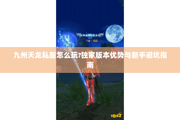 九州天龙私服怎么玩?独家版本优势与新手避坑指南 九州天龙私服怎么玩?独家版本优势与新手避坑指南