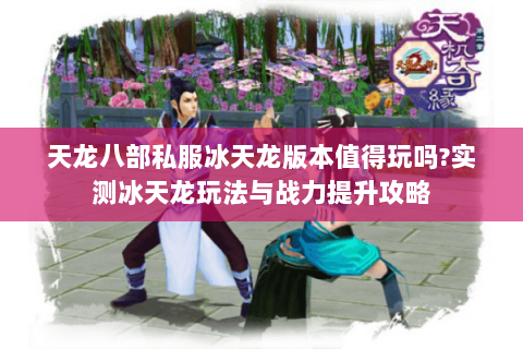 天龙八部私服冰天龙版本值得玩吗?实测冰天龙玩法与战力提升攻略 天龙八部私服冰天龙版本值得玩吗?实测冰天龙玩法与战力提升攻略