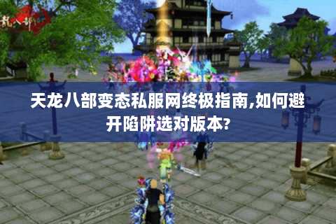 天龙八部变态私服网终极指南,如何避开陷阱选对版本? 天龙八部变态私服网终极指南,如何避开陷阱选对版本?