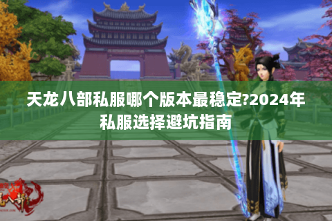 天龙八部私服哪个版本最稳定?2024年私服选择避坑指南 天龙八部私服哪个版本最稳定?2024年私服选择避坑指南