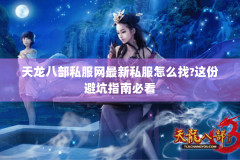 天龙八部私服网最新私服怎么找?这份避坑指南必看 天龙八部私服网最新私服怎么找?这份避坑指南必看