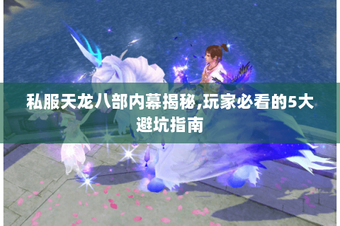 私服天龙八部内幕揭秘,玩家必看的5大避坑指南 私服天龙八部内幕揭秘,玩家必看的5大避坑指南