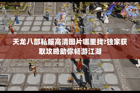 天龙八部私服高清图片哪里找?独家获取攻略助你畅游江湖 天龙八部私服高清图片哪里找?独家获取攻略助你畅游江湖