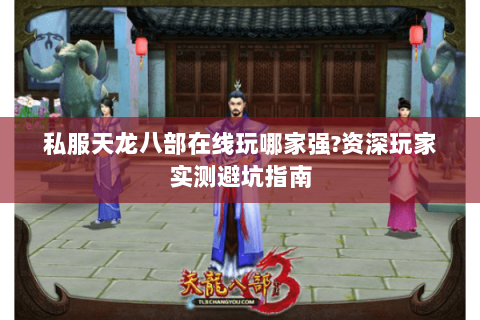 私服天龙八部在线玩哪家强?资深玩家实测避坑指南 私服天龙八部在线玩哪家强?资深玩家实测避坑指南
