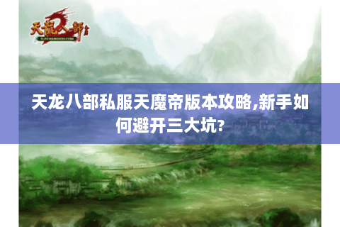 天龙八部私服天魔帝版本攻略,新手如何避开三大坑? 天龙八部私服天魔帝版本攻略,新手如何避开三大坑?