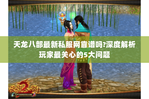 天龙八部最新私服网靠谱吗?深度解析玩家最关心的5大问题 天龙八部最新私服网靠谱吗?深度解析玩家最关心的5大问题