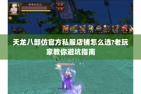 天龙八部仿官方私服店铺怎么选?老玩家教你避坑指南 天龙八部仿官方私服店铺怎么选?老玩家教你避坑指南