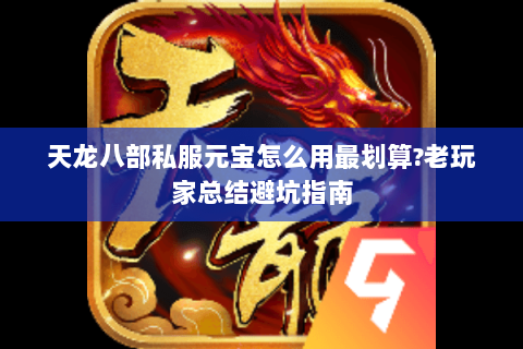 天龙八部私服元宝怎么用最划算?老玩家总结避坑指南 天龙八部私服元宝怎么用最划算?老玩家总结避坑指南