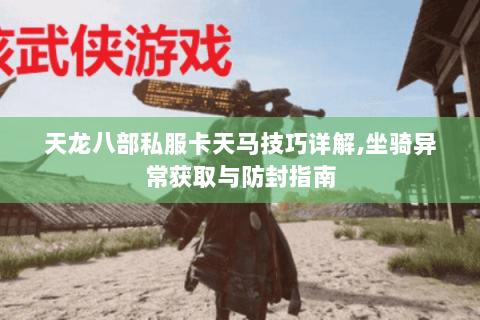 天龙八部私服卡天马技巧详解,坐骑异常获取与防封指南 天龙八部私服卡天马技巧详解,坐骑异常获取与防封指南