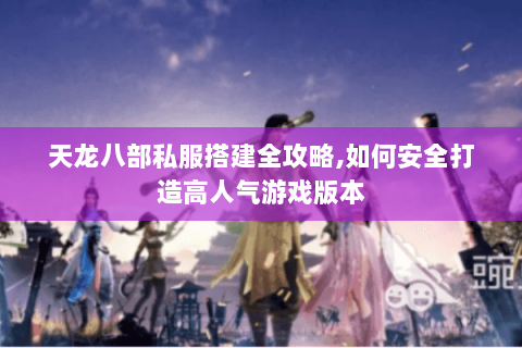 天龙八部私服搭建全攻略,如何安全打造高人气游戏版本 天龙八部私服搭建全攻略,如何安全打造高人气游戏版本