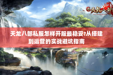 天龙八部私服怎样开服最稳妥?从搭建到运营的实战避坑指南