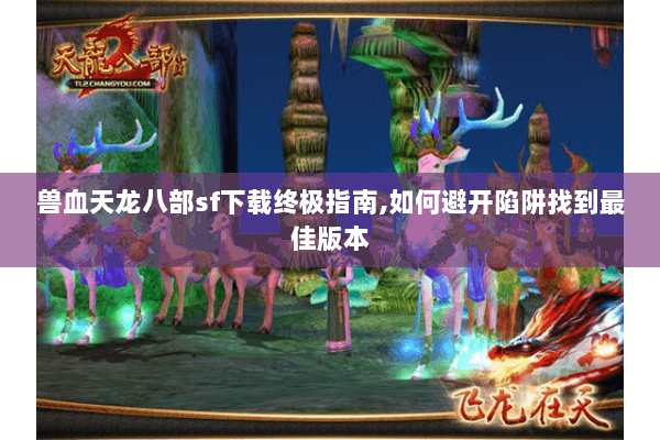 兽血天龙八部sf下载终极指南,如何避开陷阱找到最佳版本 兽血天龙八部sf下载终极指南,如何避开陷阱找到最佳版本